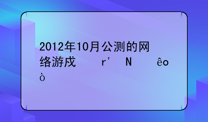 2012年10月公测的网络游戏有哪些？