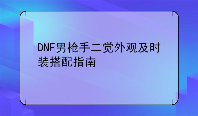 DNF男枪手二觉外观及时装搭配指南