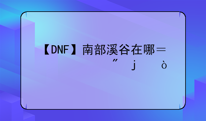 【DNF】南部溪谷在哪？几级刷的？