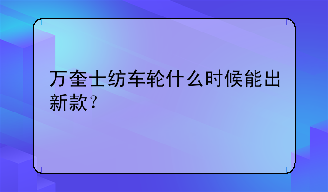 万奎士纺车轮什么时候能出新款？