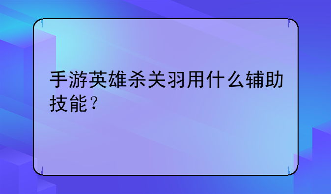 手游英雄杀关羽用什么辅助技能？