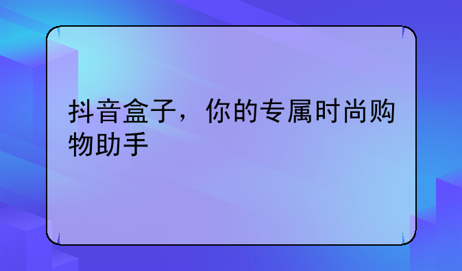 抖音盒子，你的专属时尚购物助手