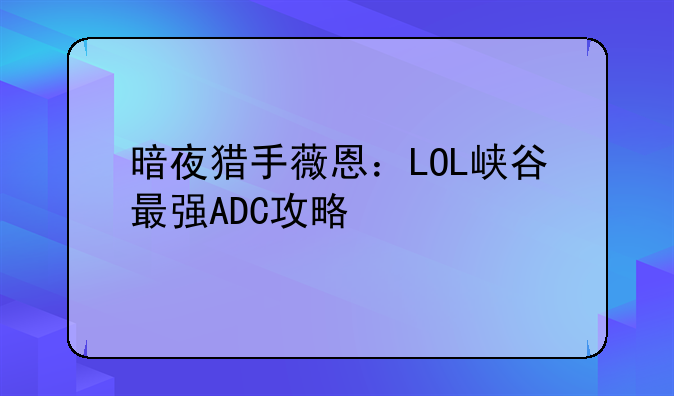 暗夜猎手薇恩：LOL峡谷最强ADC攻略