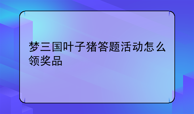 梦三国叶子猪答题活动怎么领奖品