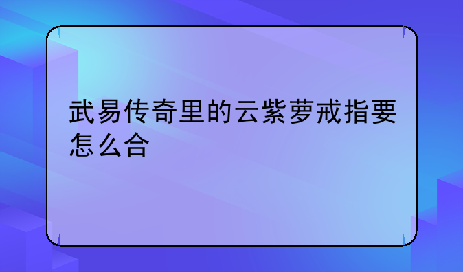 武易传奇里的云紫萝戒指要怎么合