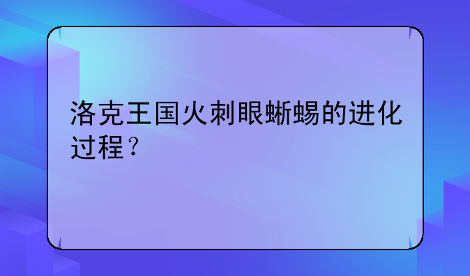 <b>洛克王国火刺眼蜥蜴的进化过程？</b>