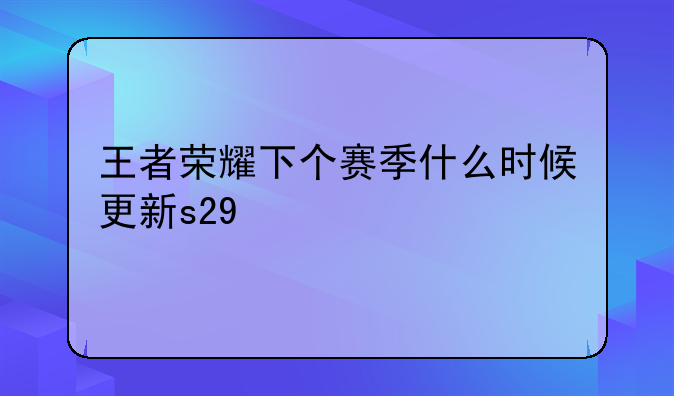 王者荣耀下个赛季什么时候更新s29