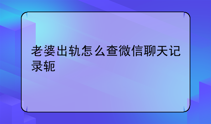 老婆出轨怎么查微信聊天记录软件