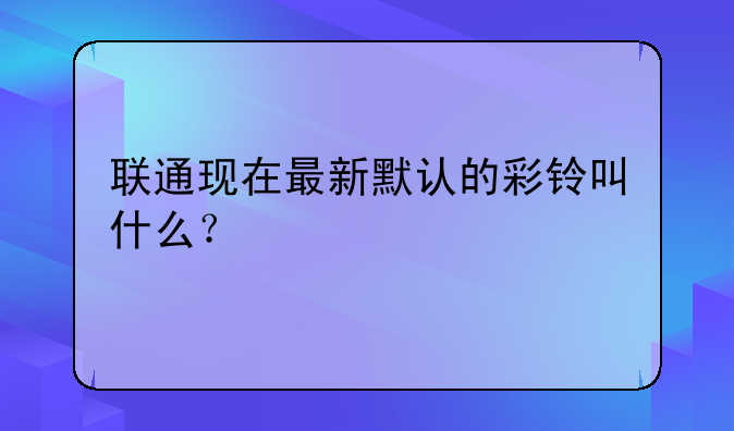 联通现在最新默认的彩铃叫什么？