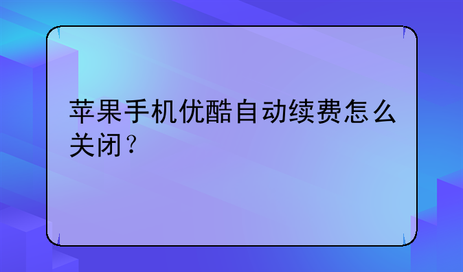 苹果手机优酷自动续费怎么关闭？