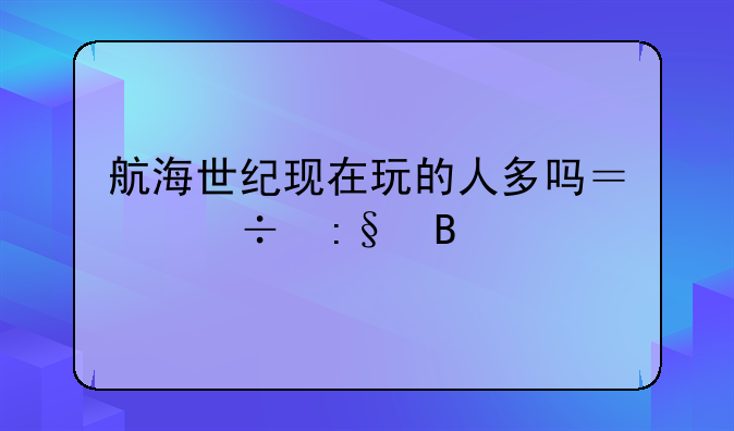 航海世纪现在玩的人多吗？好玩吗