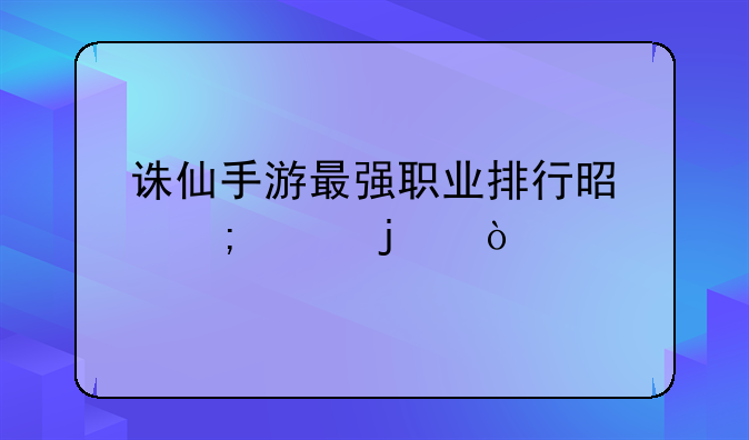 诛仙手游最强职业排行是怎样的？