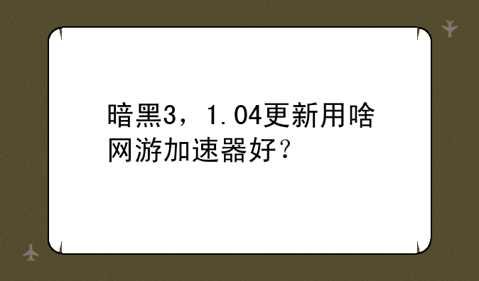 暗黑3，1.04更新用啥网游加速器好？