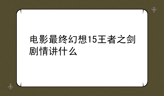 电影最终幻想15王者之剑剧情讲什么