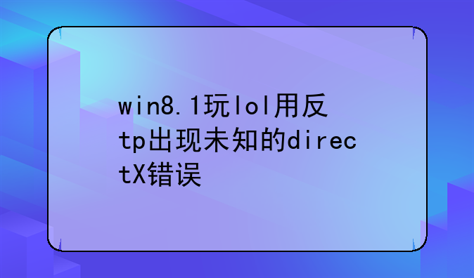 win8.1玩lol用反tp出现未知的directX错误