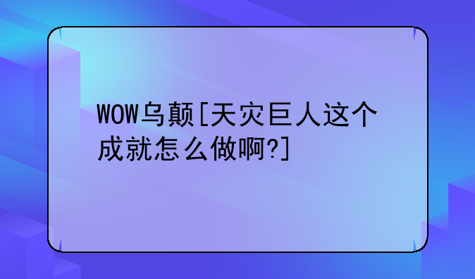 WOW乌颠[天灾巨人这个成就怎么做啊?]