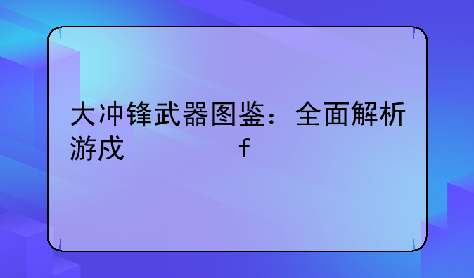 大冲锋武器图鉴：全面解析游戏兵器