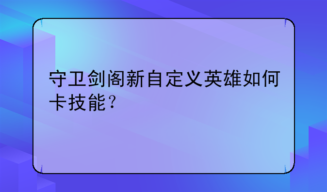 守卫剑阁新自定义英雄如何卡技能？