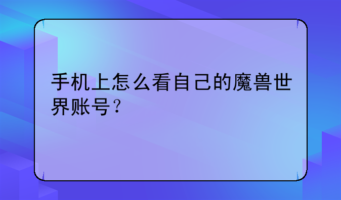 手机上怎么看自己的魔兽世界账号？