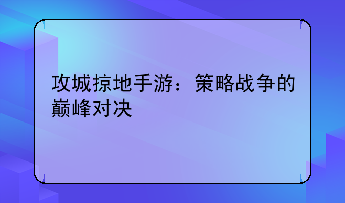 攻城掠地手游：策略战争的巅峰对决