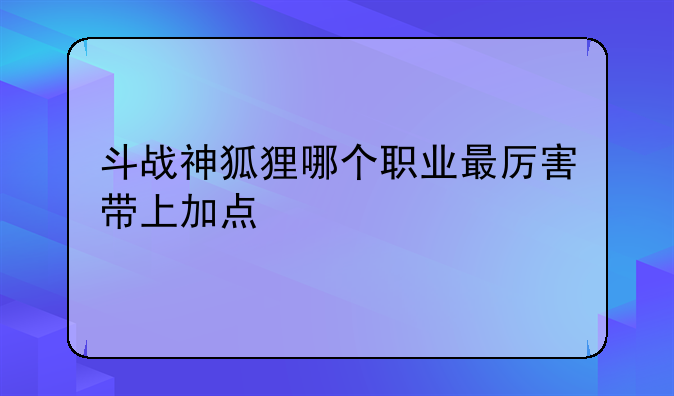 斗战神狐狸哪个职业最厉害带上加点