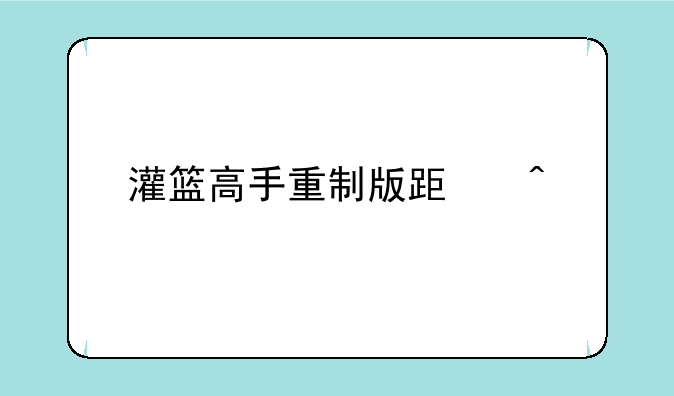 灌篮高手重制版跟旧版怎么样区别？