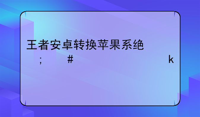 王者安卓转换苹果系统怎么转要多久