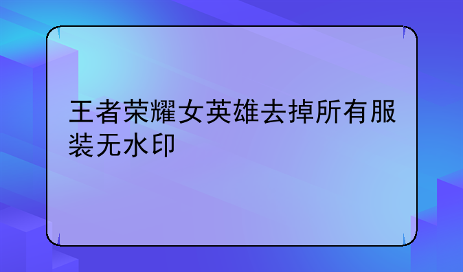 王者荣耀女英雄去掉所有服装无水印