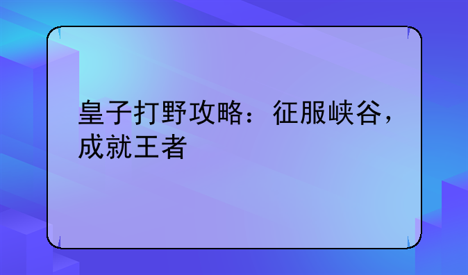 皇子打野攻略：征服峡谷，成就王者