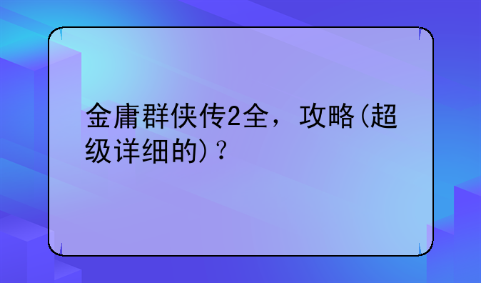 金庸群侠传2全，攻略(超级详细的)？