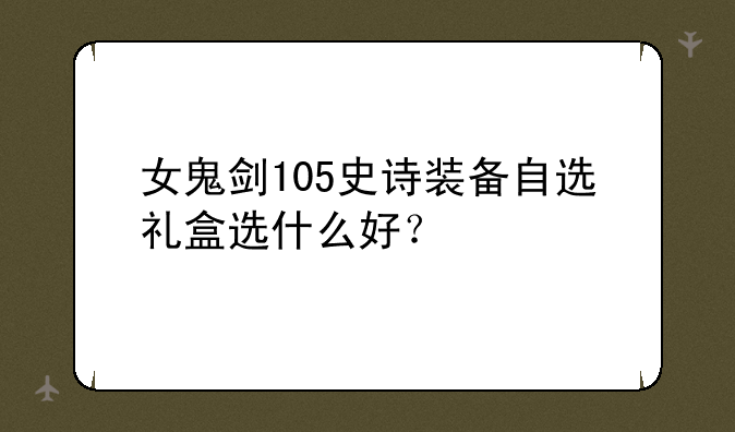 女鬼剑105史诗装备自选礼盒选什么好？