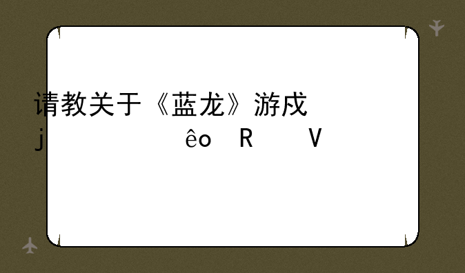 请教关于《蓝龙》游戏的一些攻略要领