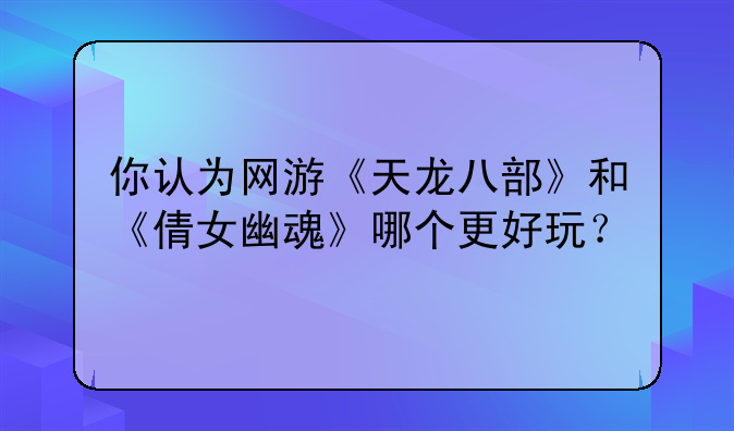 你认为网游《天龙八部》和《倩女幽魂》哪个更好玩？