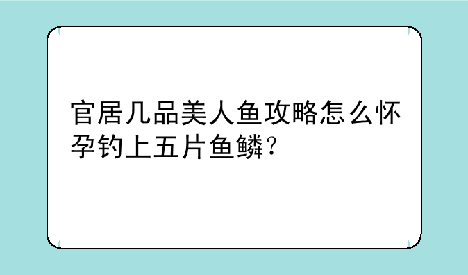 官居几品美人鱼攻略怎么怀孕钓上五片鱼鳞？