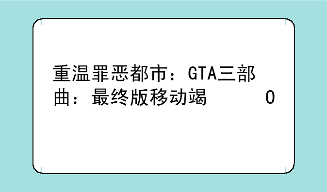 重温罪恶都市：GTA三部曲：最终版移动端体验