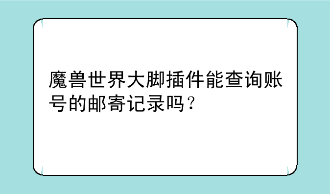 魔兽世界大脚插件能查询账号的邮寄记录吗？