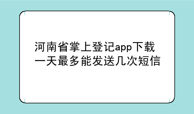 河南省掌上登记app下载一天最多能发送几次短信