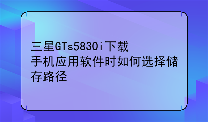 三星GTs5830i下载手机应用软件时如何选择储存路径