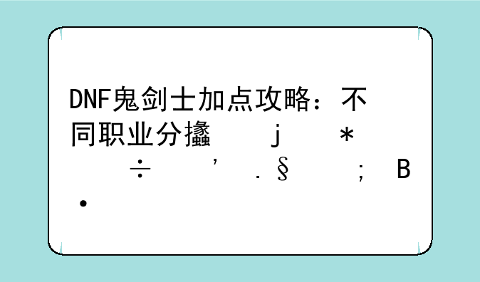 DNF鬼剑士加点攻略：不同职业分支的技能选择与搭配