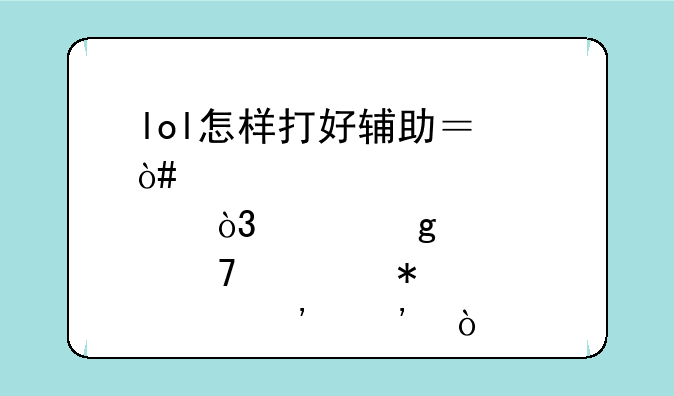 lol怎样打好辅助？（详细点，说站位、技巧、等等）