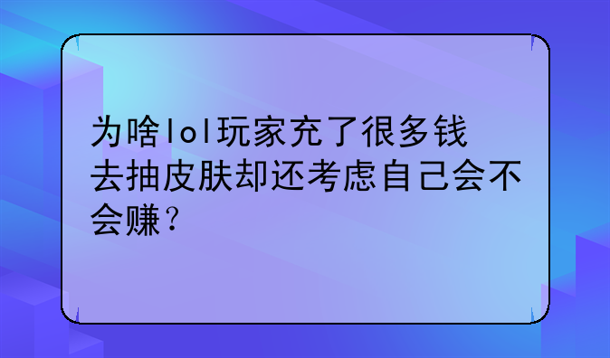 为啥lol玩家充了很多钱去抽皮肤却还考虑自己会不会赚？