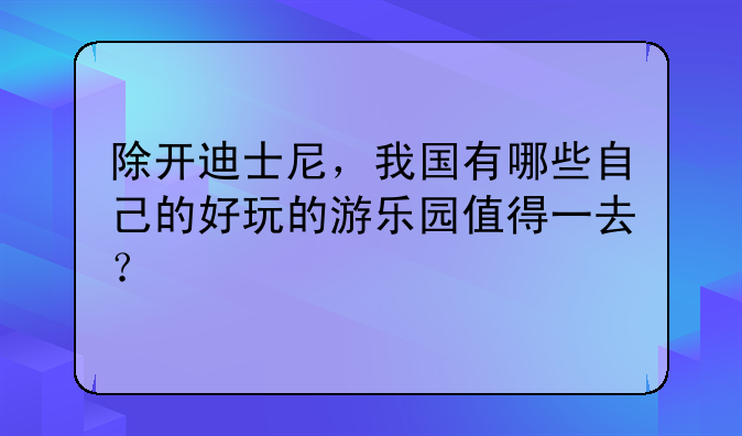 除开迪士尼，我国有哪些自己的好玩的游乐园值得一去？