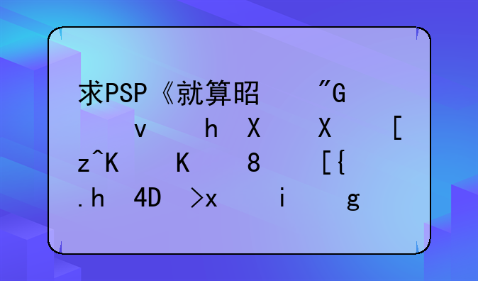 求PSP《就算是我也要努力工作乙》已打DLC版本fubuki@foxmail。com