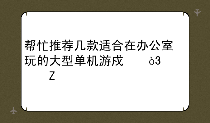 帮忙推荐几款适合在办公室玩的大型单机游戏，要中文版的。