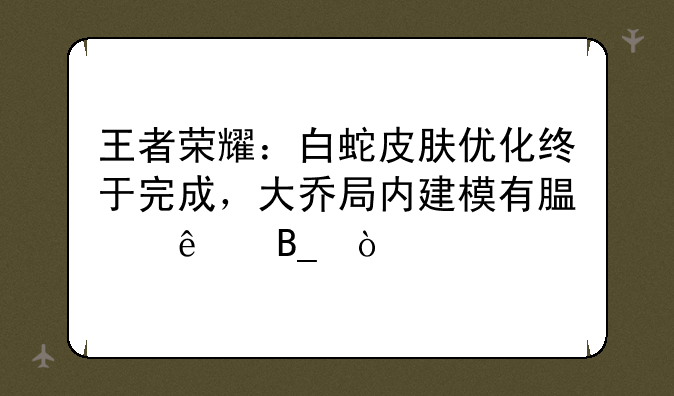 王者荣耀：白蛇皮肤优化终于完成，大乔局内建模有腿了吗？