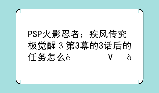 PSP火影忍者：疾风传究极觉醒３第3幕的3话后的任务怎么过啊？