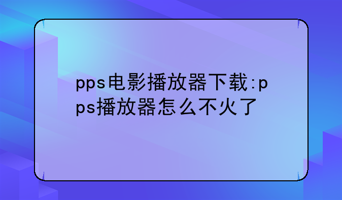 pps电影播放器下载:pps播放器怎么不火了