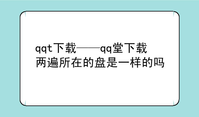 qqt下载——qq堂下载两遍所在的盘是一样的吗