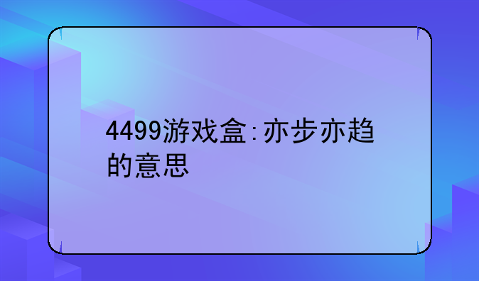 4499游戏盒:亦步亦趋的意思