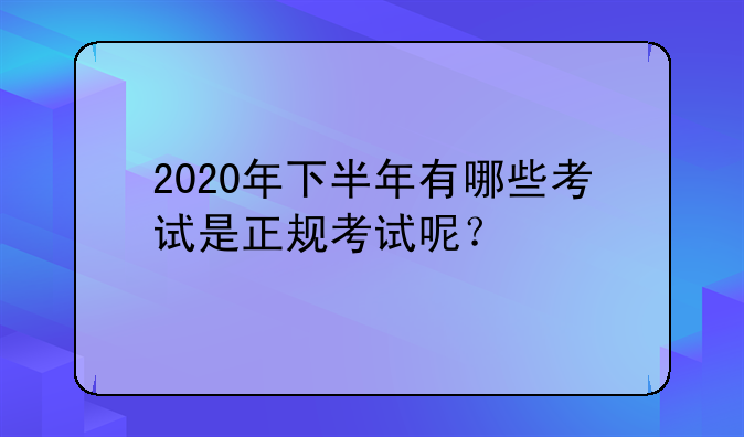 2020年下半年有哪些考试是正规考试呢？